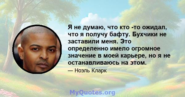 Я не думаю, что кто -то ожидал, что я получу бафту. Бухчики не заставили меня. Это определенно имело огромное значение в моей карьере, но я не останавливаюсь на этом.