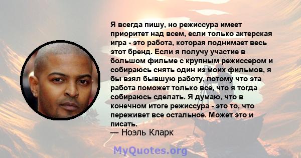 Я всегда пишу, но режиссура имеет приоритет над всем, если только актерская игра - это работа, которая поднимает весь этот бренд. Если я получу участие в большом фильме с крупным режиссером и собираюсь снять один из