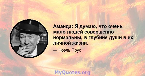 Аманда: Я думаю, что очень мало людей совершенно нормальны, в глубине души в их личной жизни.