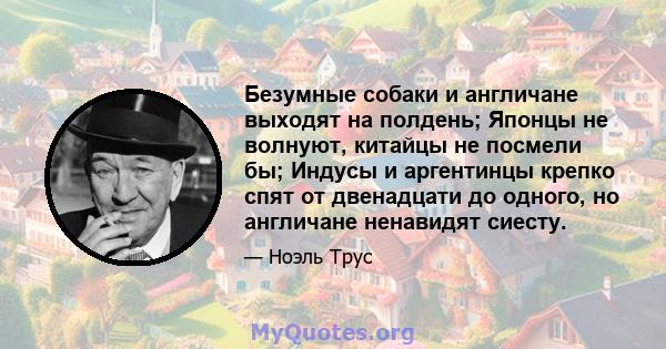 Безумные собаки и англичане выходят на полдень; Японцы не волнуют, китайцы не посмели бы; Индусы и аргентинцы крепко спят от двенадцати до одного, но англичане ненавидят сиесту.