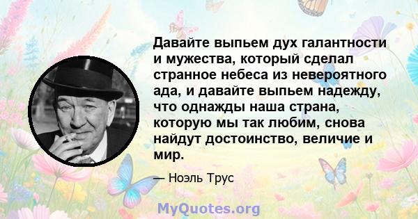 Давайте выпьем дух галантности и мужества, который сделал странное небеса из невероятного ада, и давайте выпьем надежду, что однажды наша страна, которую мы так любим, снова найдут достоинство, величие и мир.