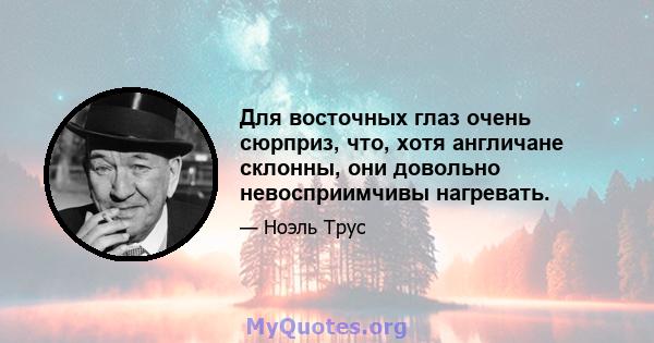 Для восточных глаз очень сюрприз, что, хотя англичане склонны, они довольно невосприимчивы нагревать.