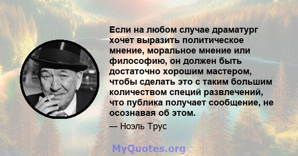 Если на любом случае драматург хочет выразить политическое мнение, моральное мнение или философию, он должен быть достаточно хорошим мастером, чтобы сделать это с таким большим количеством специй развлечений, что