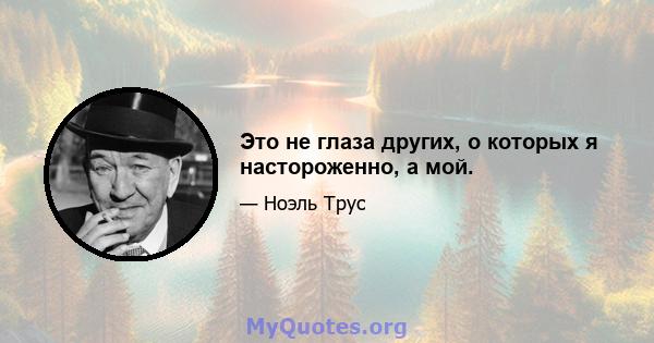 Это не глаза других, о которых я настороженно, а мой.