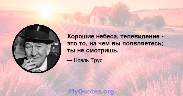 Хорошие небеса, телевидение - это то, на чем вы появляетесь; ты не смотришь.