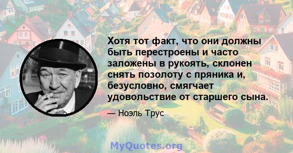 Хотя тот факт, что они должны быть перестроены и часто заложены в рукоять, склонен снять позолоту с пряника и, безусловно, смягчает удовольствие от старшего сына.