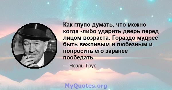 Как глупо думать, что можно когда -либо ударить дверь перед лицом возраста. Гораздо мудрее быть вежливым и любезным и попросить его заранее пообедать.