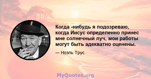 Когда -нибудь я подозреваю, когда Иисус определенно принес мне солнечный луч, мои работы могут быть адекватно оценены.