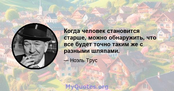 Когда человек становится старше, можно обнаружить, что все будет точно таким же с разными шляпами.