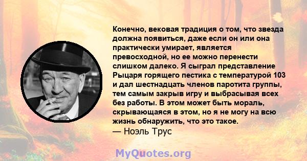 Конечно, вековая традиция о том, что звезда должна появиться, даже если он или она практически умирает, является превосходной, но ее можно перенести слишком далеко. Я сыграл представление Рыцаря горящего пестика с