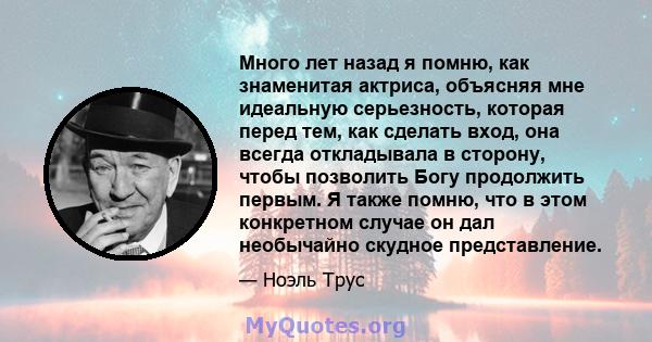 Много лет назад я помню, как знаменитая актриса, объясняя мне идеальную серьезность, которая перед тем, как сделать вход, она всегда откладывала в сторону, чтобы позволить Богу продолжить первым. Я также помню, что в