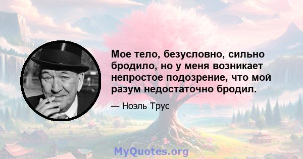 Мое тело, безусловно, сильно бродило, но у меня возникает непростое подозрение, что мой разум недостаточно бродил.