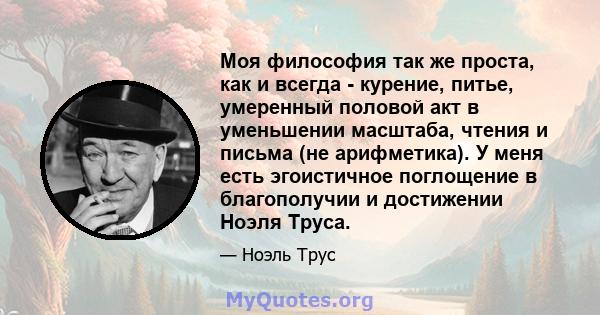 Моя философия так же проста, как и всегда - курение, питье, умеренный половой акт в уменьшении масштаба, чтения и письма (не арифметика). У меня есть эгоистичное поглощение в благополучии и достижении Ноэля Труса.