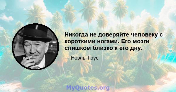 Никогда не доверяйте человеку с короткими ногами. Его мозги слишком близко к его дну.