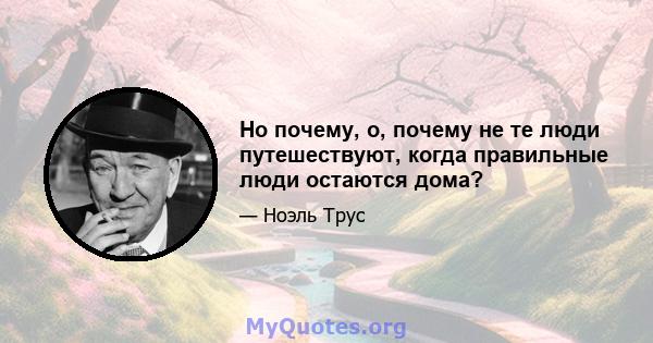 Но почему, о, почему не те люди путешествуют, когда правильные люди остаются дома?