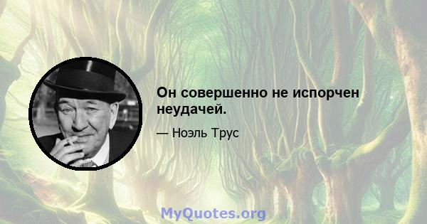 Он совершенно не испорчен неудачей.