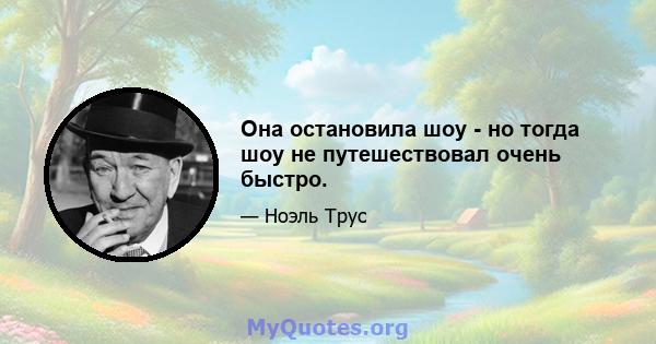 Она остановила шоу - но тогда шоу не путешествовал очень быстро.