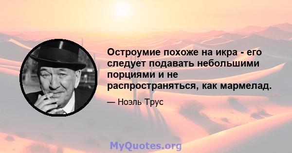 Остроумие похоже на икра - его следует подавать небольшими порциями и не распространяться, как мармелад.