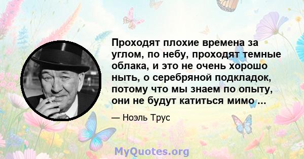 Проходят плохие времена за углом, по небу, проходят темные облака, и это не очень хорошо ныть, о серебряной подкладок, потому что мы знаем по опыту, они не будут катиться мимо ...