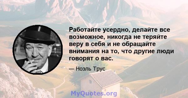 Работайте усердно, делайте все возможное, никогда не теряйте веру в себя и не обращайте внимания на то, что другие люди говорят о вас.