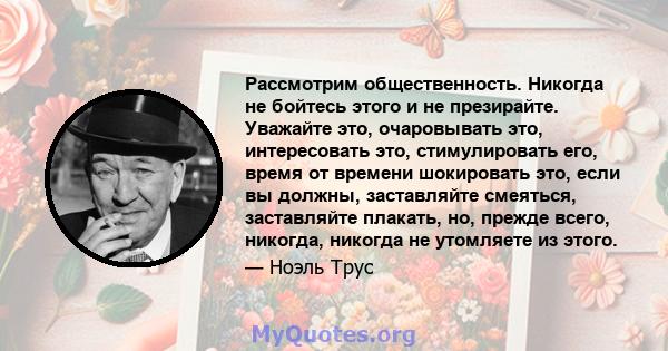 Рассмотрим общественность. Никогда не бойтесь этого и не презирайте. Уважайте это, очаровывать это, интересовать это, стимулировать его, время от времени шокировать это, если вы должны, заставляйте смеяться, заставляйте 