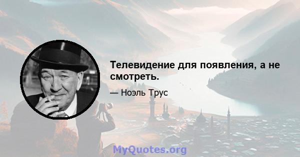 Телевидение для появления, а не смотреть.