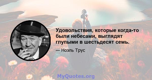 Удовольствия, которые когда-то были небесами, выглядят глупыми в шестьдесят семь.