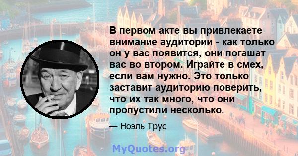 В первом акте вы привлекаете внимание аудитории - как только он у вас появится, они погашат вас во втором. Играйте в смех, если вам нужно. Это только заставит аудиторию поверить, что их так много, что они пропустили