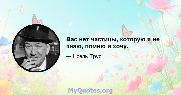 Вас нет частицы, которую я не знаю, помню и хочу.