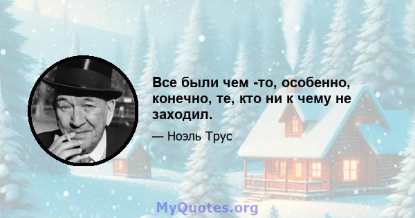 Все были чем -то, особенно, конечно, те, кто ни к чему не заходил.