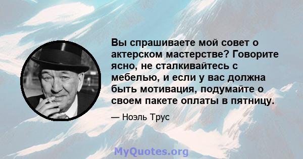 Вы спрашиваете мой совет о актерском мастерстве? Говорите ясно, не сталкивайтесь с мебелью, и если у вас должна быть мотивация, подумайте о своем пакете оплаты в пятницу.