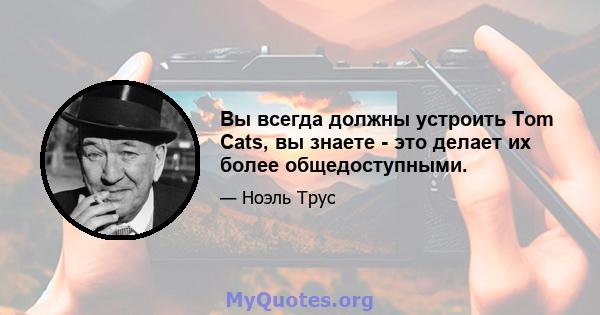 Вы всегда должны устроить Tom Cats, вы знаете - это делает их более общедоступными.