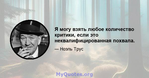 Я могу взять любое количество критики, если это неквалифицированная похвала.