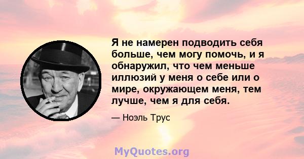 Я не намерен подводить себя больше, чем могу помочь, и я обнаружил, что чем меньше иллюзий у меня о себе или о мире, окружающем меня, тем лучше, чем я для себя.