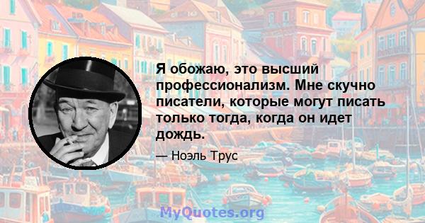 Я обожаю, это высший профессионализм. Мне скучно писатели, которые могут писать только тогда, когда он идет дождь.