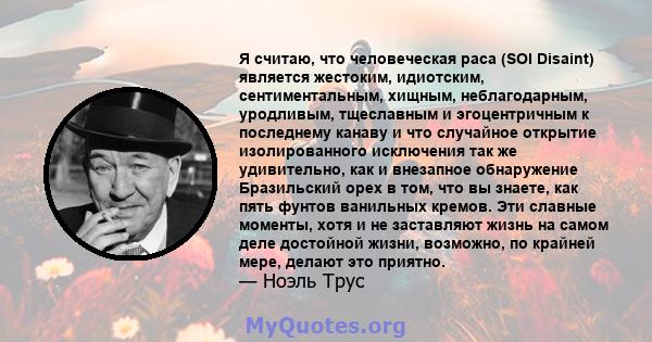 Я считаю, что человеческая раса (SOI Disaint) является жестоким, идиотским, сентиментальным, хищным, неблагодарным, уродливым, тщеславным и эгоцентричным к последнему канаву и что случайное открытие изолированного