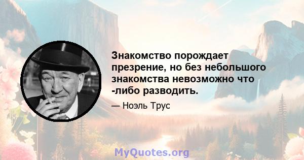 Знакомство порождает презрение, но без небольшого знакомства невозможно что -либо разводить.