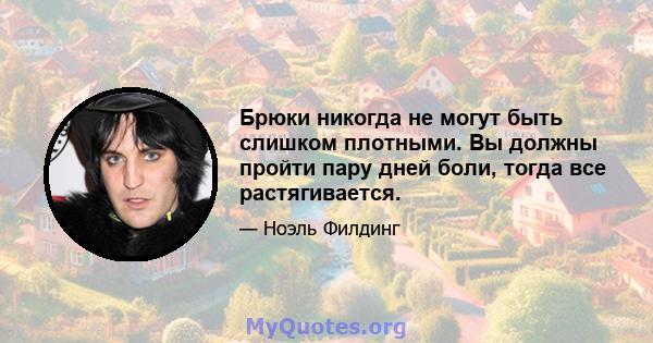 Брюки никогда не могут быть слишком плотными. Вы должны пройти пару дней боли, тогда все растягивается.