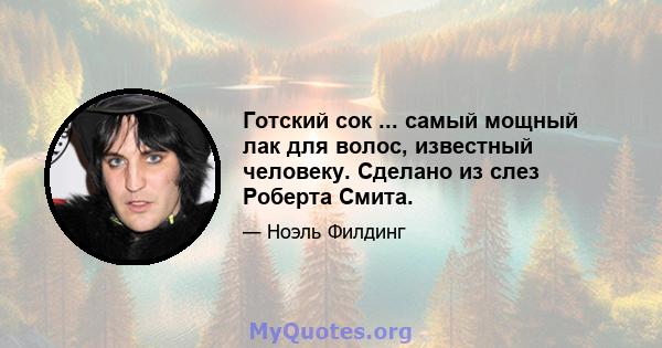 Готский сок ... самый мощный лак для волос, известный человеку. Сделано из слез Роберта Смита.