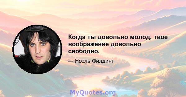 Когда ты довольно молод, твое воображение довольно свободно.