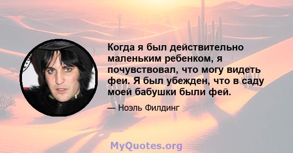 Когда я был действительно маленьким ребенком, я почувствовал, что могу видеть феи. Я был убежден, что в саду моей бабушки были фей.