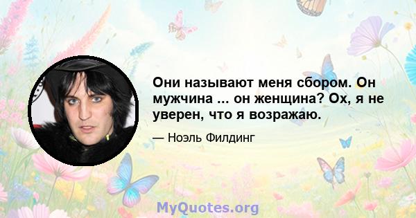 Они называют меня сбором. Он мужчина ... он женщина? Ох, я не уверен, что я возражаю.