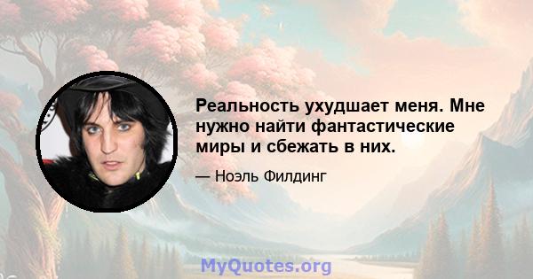 Реальность ухудшает меня. Мне нужно найти фантастические миры и сбежать в них.