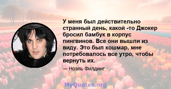 У меня был действительно странный день, какой -то Джокер бросил бамбук в корпус пингвинов. Все они вышли из виду. Это был кошмар, мне потребовалось все утро, чтобы вернуть их.