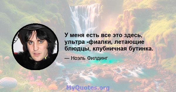 У меня есть все это здесь, ультра -фиалки, летающие блюдцы, клубничная бутинка.