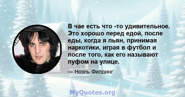 В чае есть что -то удивительное. Это хорошо перед едой, после еды, когда я пьян, принимая наркотики, играя в футбол и после того, как его называют пуфом на улице.