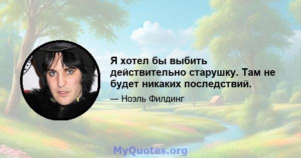 Я хотел бы выбить действительно старушку. Там не будет никаких последствий.