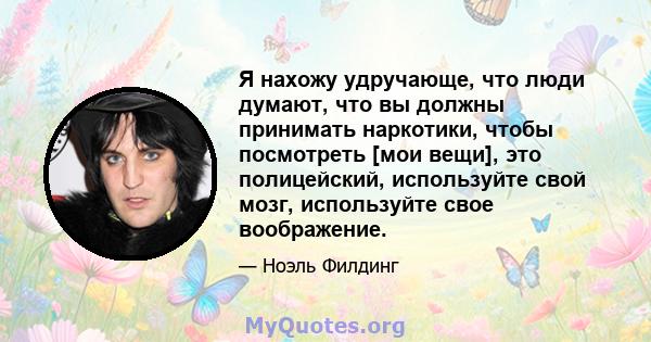 Я нахожу удручающе, что люди думают, что вы должны принимать наркотики, чтобы посмотреть [мои вещи], это полицейский, используйте свой мозг, используйте свое воображение.