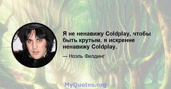 Я не ненавижу Coldplay, чтобы быть крутым, я искренне ненавижу Coldplay.