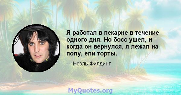 Я работал в пекарне в течение одного дня. Но босс ушел, и когда он вернулся, я лежал на полу, ели торты.